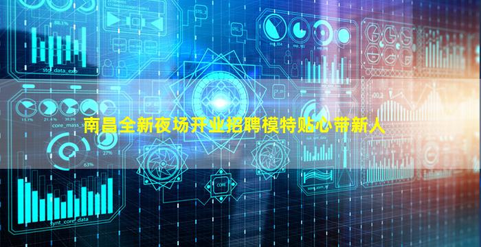 南昌全新夜场开业招聘模特贴心带新人